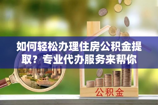 桐庐如何轻松办理住房公积金提取？专业代办服务来帮你