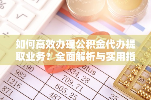 桐庐如何高效办理公积金代办提取业务？全面解析与实用指南