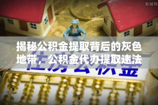 桐庐揭秘公积金提取背后的灰色地带，公积金代办提取违法不？