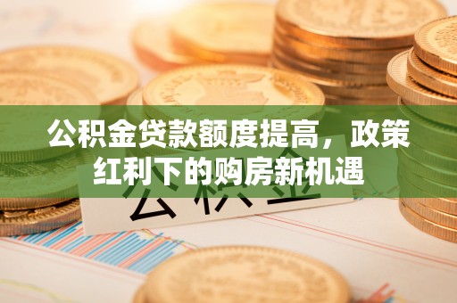 桐庐公积金贷款额度提高，政策红利下的购房新机遇