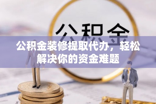 桐庐公积金装修提取代办，轻松解决你的资金难题