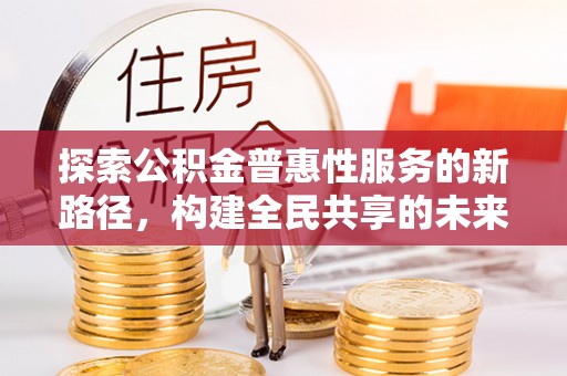 桐庐探索公积金普惠性服务的新路径，构建全民共享的未来