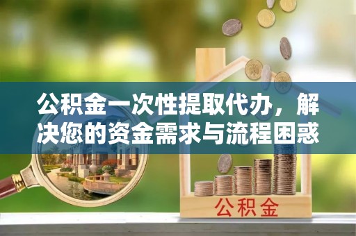 桐庐公积金一次性提取代办，解决您的资金需求与流程困惑