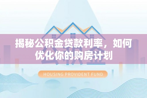 桐庐揭秘公积金贷款利率，如何优化你的购房计划